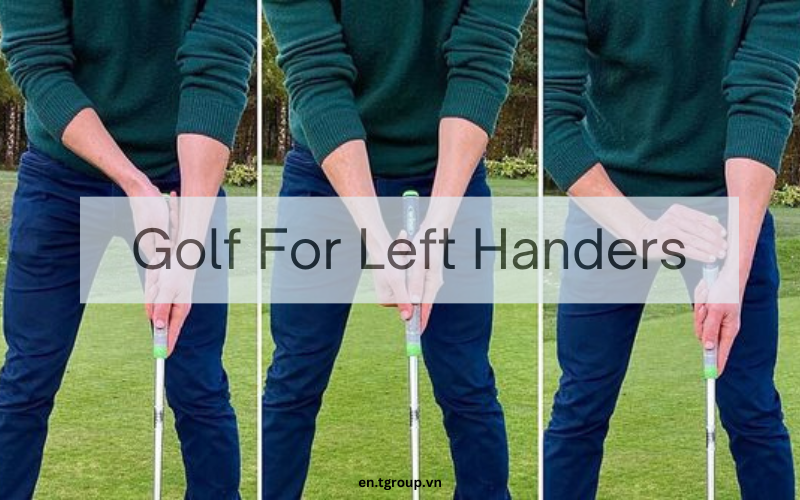 [Golf Tips] Những Mẹo Golf Hữu Ích Cho Người Chơi Thuận Tay Trái